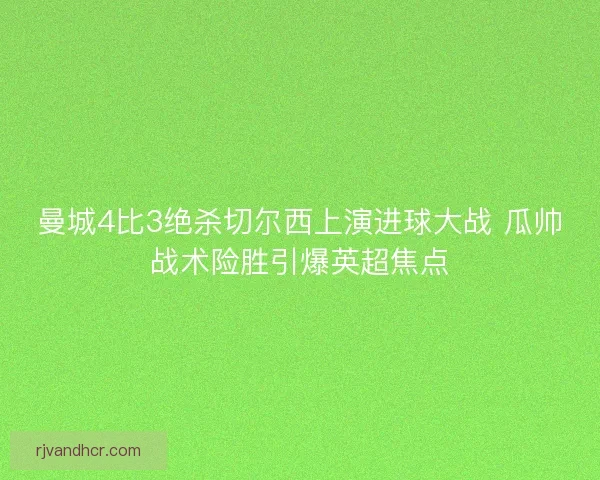 曼城4比3绝杀切尔西上演进球大战 瓜帅战术险胜引爆英超焦点