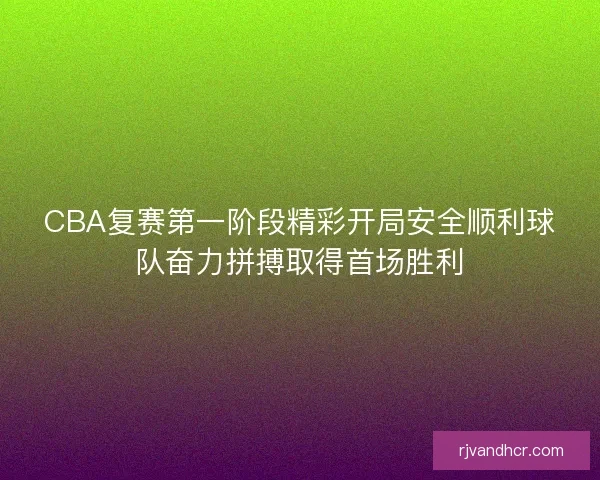 CBA复赛第一阶段精彩开局安全顺利球队奋力拼搏取得首场胜利