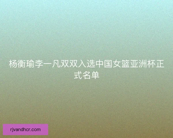 杨衡瑜李一凡双双入选中国女篮亚洲杯正式名单