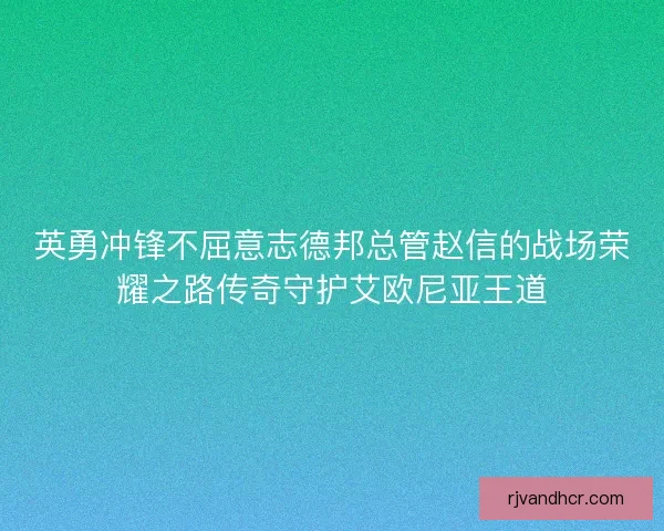英勇冲锋不屈意志德邦总管赵信的战场荣耀之路传奇守护艾欧尼亚王道