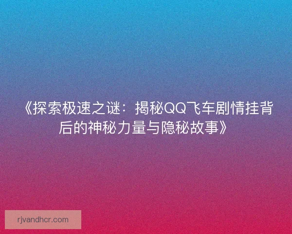 《探索极速之谜：揭秘QQ飞车剧情挂背后的神秘力量与隐秘故事》