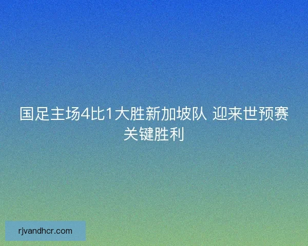 国足主场4比1大胜新加坡队 迎来世预赛关键胜利