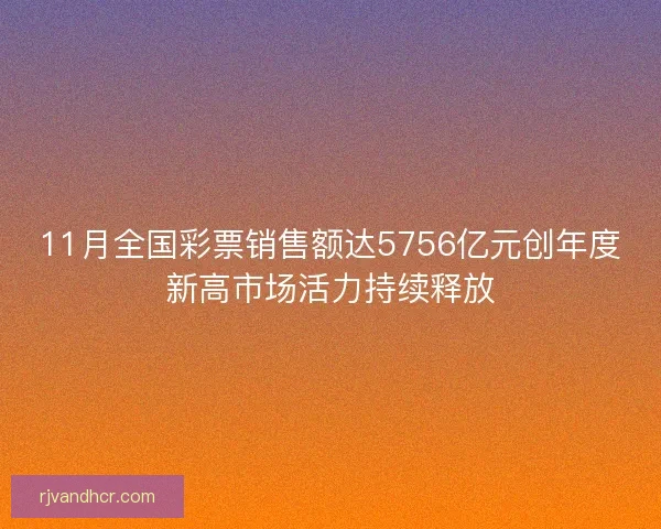 11月全国彩票销售额达5756亿元创年度新高市场活力持续释放