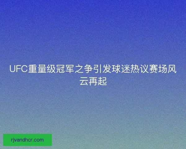 UFC重量级冠军之争引发球迷热议赛场风云再起