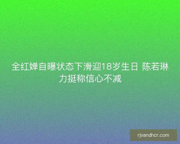 全红婵自曝状态下滑迎18岁生日 陈若琳力挺称信心不减