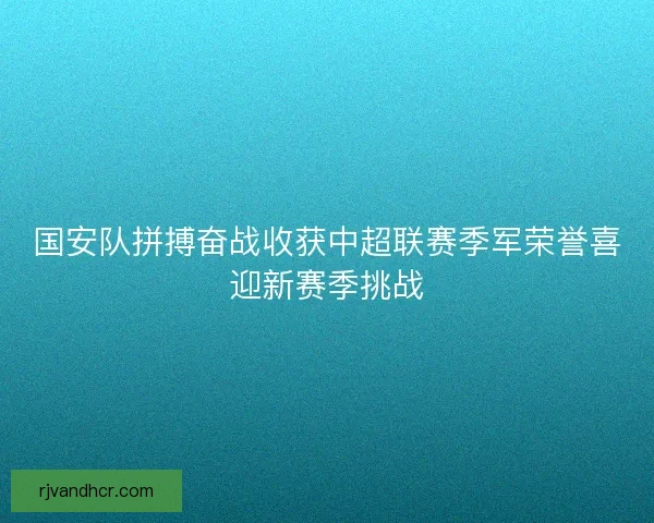 国安队拼搏奋战收获中超联赛季军荣誉喜迎新赛季挑战