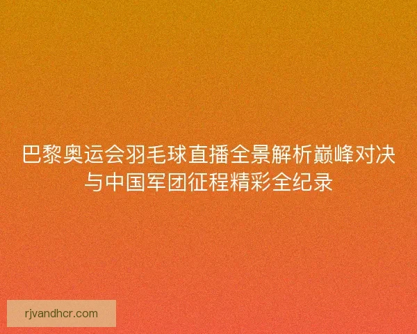 巴黎奥运会羽毛球直播全景解析巅峰对决与中国军团征程精彩全纪录