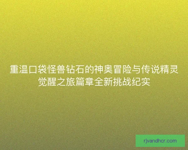 重温口袋怪兽钻石的神奥冒险与传说精灵觉醒之旅篇章全新挑战纪实