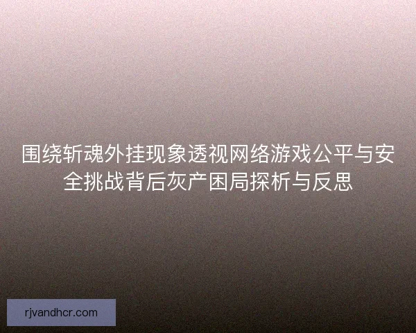 围绕斩魂外挂现象透视网络游戏公平与安全挑战背后灰产困局探析与反思 围绕斩魂外挂现象透视网络游戏公平与安全挑战背后灰产困局探析与反思