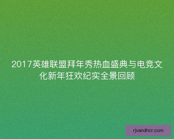 2017英雄联盟拜年秀热血盛典与电竞文化新年狂欢纪实全景回顾