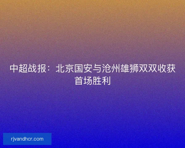 中超战报：北京国安与沧州雄狮双双收获首场胜利