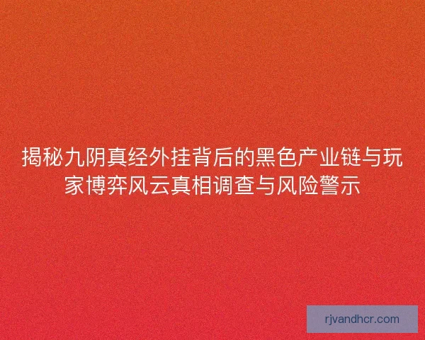 揭秘九阴真经外挂背后的黑色产业链与玩家博弈风云真相调查与风险警示