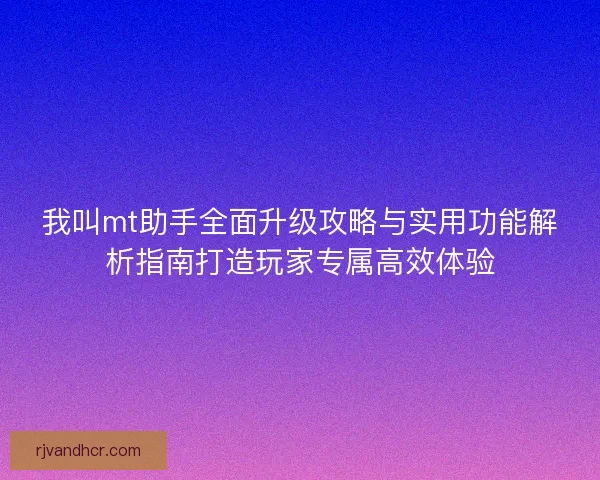 我叫mt助手全面升级攻略与实用功能解析指南打造玩家专属高效体验