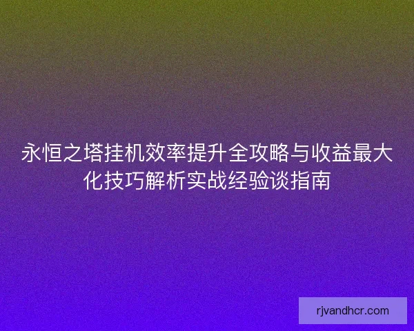 永恒之塔挂机效率提升全攻略与收益最大化技巧解析实战经验谈指南
