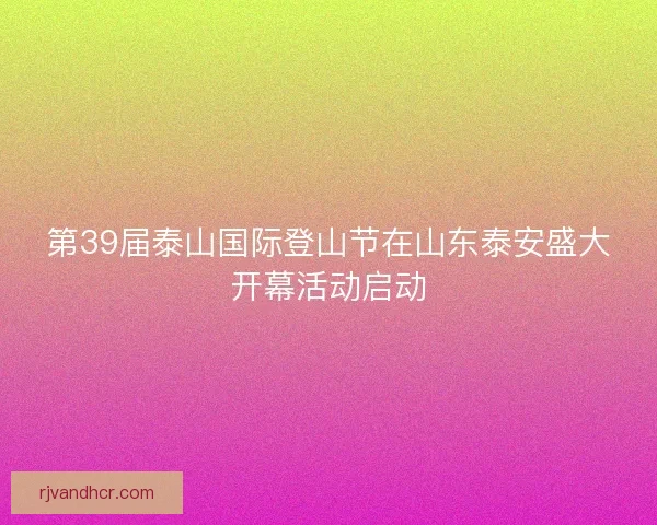 第39届泰山国际登山节在山东泰安盛大开幕活动启动